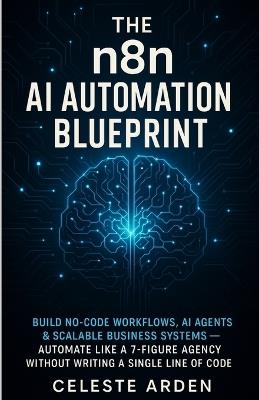 The n8n AI Automation Blueprint: Build No-Code Workflows, AI Agents & Scalable Business Systems - Automate Like a 7-Figure Agency Without Writing a Single Line of Code - Celeste Arden - cover