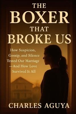 The Boxer That Broke Us: How Suspicion, Gossip, and Silence Tested Our Marriage - And How Love Survived It All - Charles Aguya - cover
