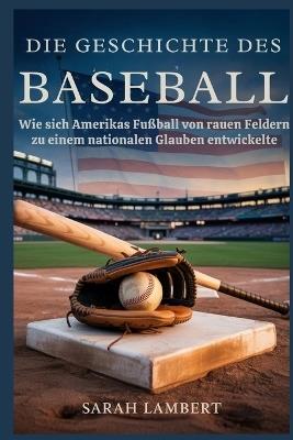 Die Geschichte des Baseballs: Wie sich Amerikas Fußball von rauen Feldern zu einem nationalen Glauben entwickelte - Sarah Lambert - cover