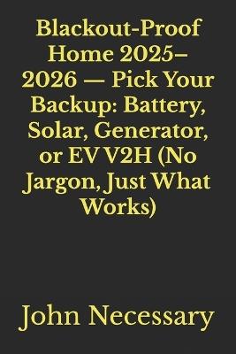 Blackout-Proof Home 2025-2026 - Pick Your Backup: Battery, Solar, Generator, or EV V2H (No Jargon, Just What Works) - John Necessary - cover
