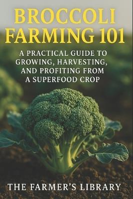 Broccoli Farming 101: A Practical Guide to Growing, Harvesting & Profiting from a Superfood Crop: Sustainable Methods, Organic Pest Control & High-Yield Strategies for Small Farms and Market Growers - Farmer's Library - cover