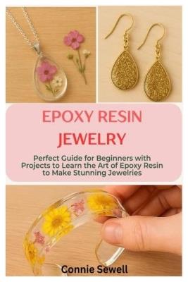 Epoxy Resin Jewelry: Perfect Guide for Beginners with Projects to Learn the Art of Epoxy Resin to Make Stunning Jewelries - Connie Sewell - cover