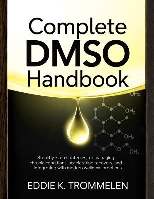 Complete Dmso Handbook: Step-by-Step Strategies for Managing Chronic Conditions, Accelerating Recovery, and Integrating with Modern Wellness Practices - Eddie K Trommelen - cover