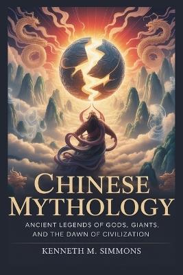 Chinese Mythology: Ancient Legends of Gods, Giants, and the Dawn of Civilization - Kenneth M Simmons - cover