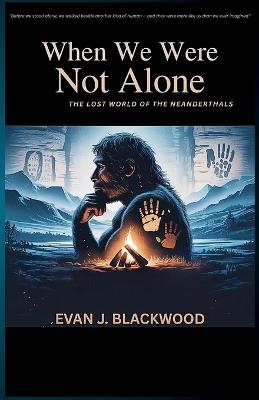 When We Were Not Alone: The Lost World of the Neanderthals - Evan J Blackwood - cover
