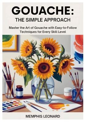 Gouache: THE SIMPLE APPROACH: Master the Art of Gouache with Easy-to-Follow Techniques for Every Skill Level - Memphis Leonard - cover