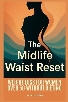 The Midlife Waist Reset: A step by step digital program that guides busy peri and postmenopausal women through an eight to twelve week plan using hormone informed nutrition - M A Mamsa - cover