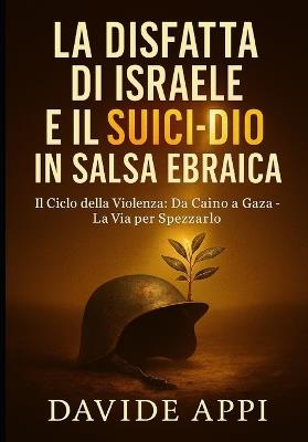 La Disfatta Di Israele E Il Suicidio in Salsa Ebraica.: Il Ciclo della Violenza: Da Caino a Gaza - La Via per Spezzarlo - Davide Appi - cover