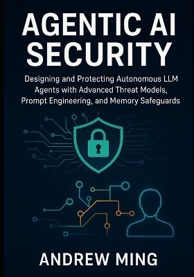 Agentic AI Security: Designing and Protecting Autonomous LLM Agents with Advanced Threat Models, Prompt Engineering, and Memory Safeguards - Andrew Ming - cover