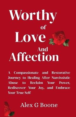 Worthy of Love and Affection: A Compassionate and Restorative Journey to Healing After Narcissistic Abuse to Reclaim Your Power, Rediscover Your Joy, and Embrace Your True Self - Alex G Boone - cover