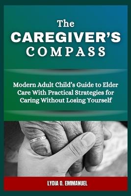 The Caregiver's Compass: Modern Adult Child's Guide to Elder Care With Practical Strategies for Caring Without Losing Yourself - Lydia O Emmanuel - cover