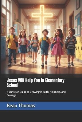 Jesus Will Help You in Elementary School: A Christian Guide to Growing in Faith, Kindness, and Courage - Beau James Thomas - cover