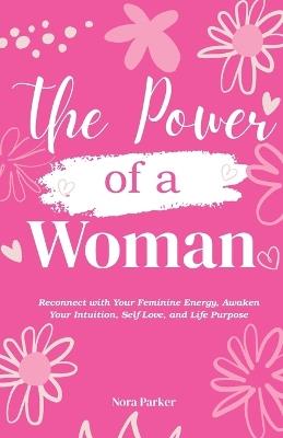 The Power of a Woman: Reconnect with Your Feminine Energy, Awaken Your Intuition, Self-Love, and Life Purpose - Nora Parker - cover