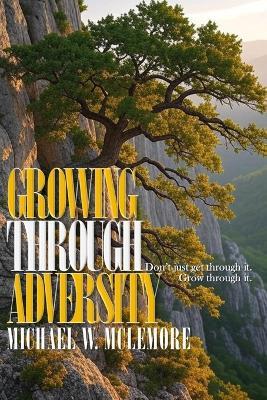 Growing Through Adversity: Don't just get through it. Grow through it. - Michael W McLemore - cover