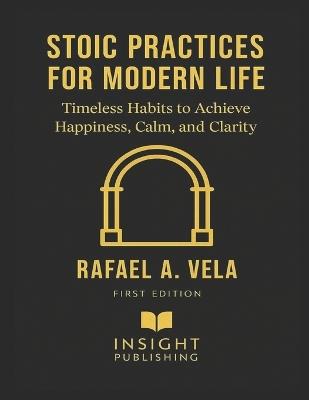 Stoic Practices for Modern Life: Timeless Habits to Achieve Happiness, Calm, and Clarity - Rafael A Vela - cover