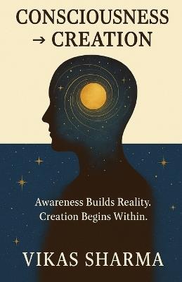 Consciousness → Creation: The Architecture of Awareness in Action - Vikas Sharma - cover