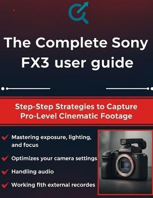 The Complete Sony FX3 User Guide: Step-by-Step Strategies to Capture Pro-Level Cinematic Footage - Quinn L Parker - cover