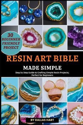 Resin Art Bible Made Simple: Step by Step Guide to Crafting Simple Resin Projects; Perfect for Beginners - Dallas Hart - cover