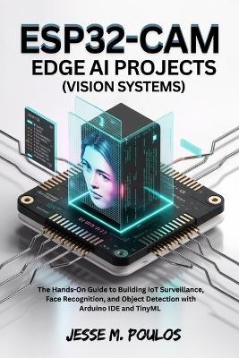ESP32-CAM EDGE AI PROJECTS (Vision Systems): The Hands-On Guide to Building IoT Surveillance, Face Recognition, and Object Detection with Arduino IDE and TinyML - Jesse M Poulos - cover