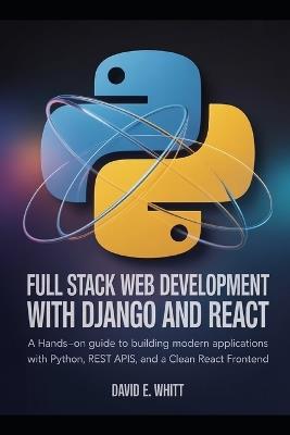 Full Stack Web Development with Django and React: A Hands-On Guide to Building Modern Web Applications with Python, REST APIs, and a Clean React Frontend - David E Whitt - cover