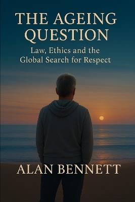 The Ageing Question: : Law, Ethics, and the Global Struggle for Dignity - Alan Bennett - cover