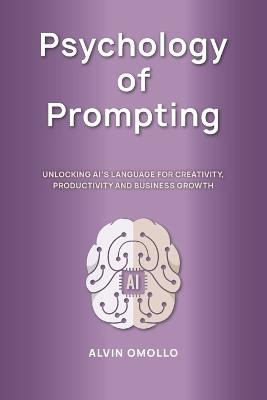 Psychology of Prompting: Unlocking AI's language for creativity, productivity and business growth - Alvin Omollo - cover