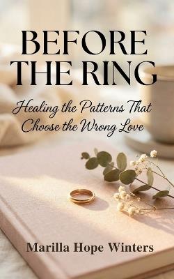 Before the Ring: Healing the Patterns That Choose the Wrong Love: A Christian Women's Guide to Emotional Healing & God-Centered Relationship Wisdom - Marilla Hope Winters - cover