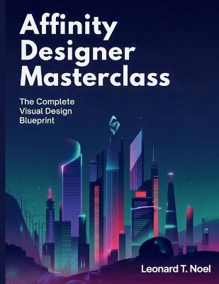 Affinity Designer Masterclass: The Complete Visual Design Blueprint - Leonard T Noel - cover