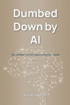 Dumbed Down by AI: The Hidden Cost of Outsourcing Our Minds - Alvin Omollo - cover