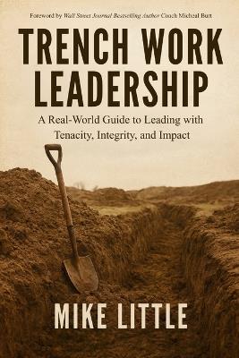 Trench Work Leadership: A Real-World Guide to Leading with Tenacity, Integrity, and Impact - Michael Little,Mike Little - cover