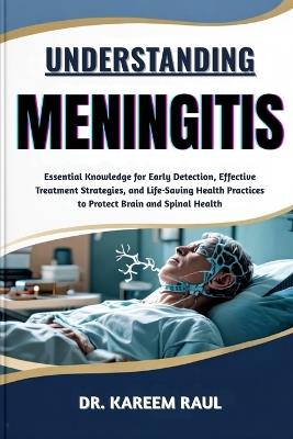 Understanding Meningitis: Essential Knowledge for Early Detection, Effective Treatment Strategies, and Life-Saving Health Practices to Protect Brain and Spinal Health - Kareem Raul - cover