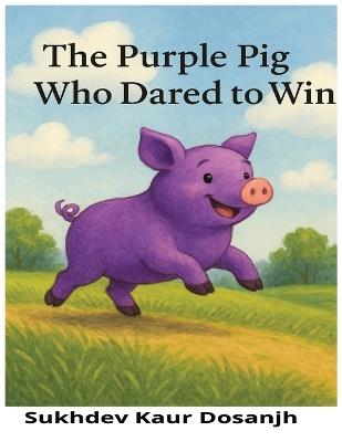 The Purple Pig Who Dared to Win: A Rhyming Picture Book About Courage and Confidence, An Uplifting Story for Kids Who Dream Big: A Bedtime Story About Being Brave and Different, A Farmyard Tale of Grit, Heart, and Big Dreams, An Uplifting Story for Kids - Sukhdev Kaur Dosanjh - cover