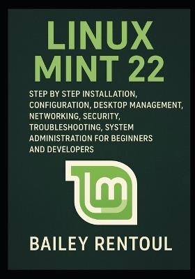 Linux Mint 22: Step by Step Installation, Configuration, Desktop Management, Networking, Security, Troubleshooting, System Administration for Beginners and Developers - Bailey Rentoul - cover