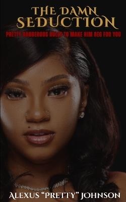 The Damn Seduction: Pretty Dangerous Rules to Make Him Beg for You - Alexus Pretty Johnson - cover