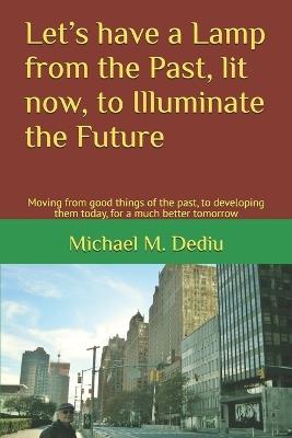 Let's have a Lamp from the Past, lit now, to Illuminate the Future: Moving from good things of the past, to developing them today, for a much better tomorrow - Michael M Dediu - cover