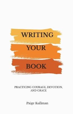 Writing Your Book: Practicing Courage, Devotion, and Grace - Paige Kullman - cover