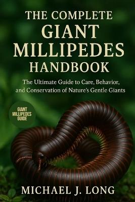 The Complete Giant Millipedes Handbook: The Ultimate Guide to Care, Behavior, and Conservation of Nature's Gentle Giants - Michael J Long - cover