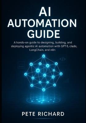 AI Automation Guide: A hands-on guide to designing, building, and deploying agentic AI automation with GPT-5, Claude, LangChain, and n8n. - Pete Richard - cover