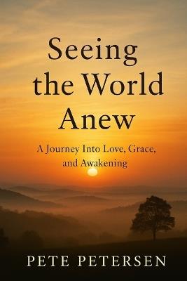 Seeing the World Anew: A Journey Into Love, Grace, and Awakening - Pete Petersen - cover