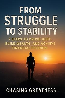 From Struggle to Stability: 7 Steps to Crush Debt, Build Wealth, and Achieve Financial Freedom: Simple, Actionable Steps to Build Wealth, Crush Debt, and Live Financially Free - Chasing Greatness - cover