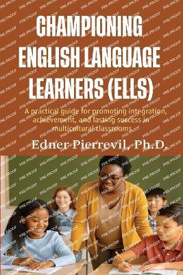 Championing English Language Learners (Ells): A Practical Guide for Promoting Integration, Achievement, and Lasting Success in Multicultural Classrooms - Edner Pierrevil - cover
