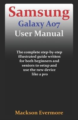 Samsung Galaxy A07 User Manual: The complete step-by-step illustrated guide written for both beginners and seniors to setup and use the new device like a pro - Mackson Evermore - cover