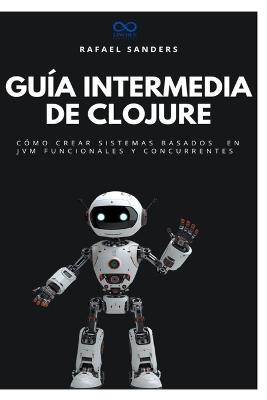Guía intermedia de Clojure: Cómo crear sistemas basados en JVM funcionales y concurrentes - Rafael Sanders - cover