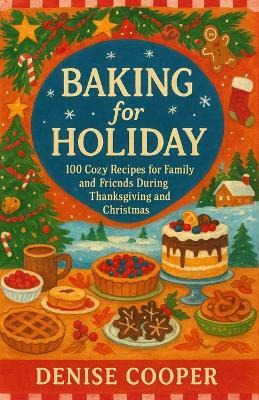 Baking for Holiday: 100 Cozy Recipes for Family and Friends During Thanksgiving and Christmas. - Denise Cooper - cover