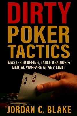 Dirty Poker Tactics: Master Bluffing, Table Reading & Mental Warfare at Any Limit - Jordan C Blake - cover
