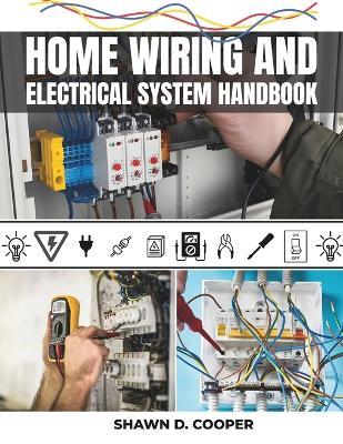Home Wiring And Electrical System Handbook: A Complete DIY Guide to Residential Circuits and Mastering Projects from Simple Repairs to Full-Scale Installations with Professional Techniques - Shawn D Cooper - cover