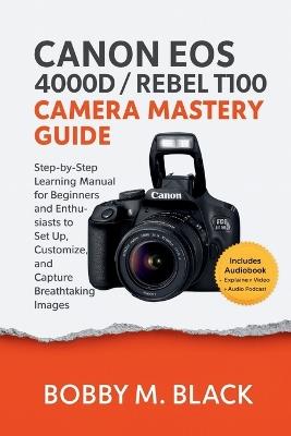Canon EOS 4000D / Rebel T100 Camera Mastery Guide: Step-by-Step Learning Manual for Beginners and Enthusiasts to Set Up, Customize, and Capture Breathtaking Images - Bobby M Black - cover