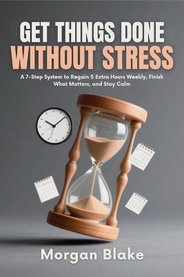 Get Things Done Without Stress: A 7-Step System to Regain 5 Extra Hours Weekly, Finish What Matters, and Stay CalmMorgan Blake - Morgan Blake - cover