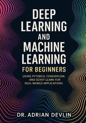 Deep Learning and Machine Learning for Beginners: Using PyTorch, TensorFlow, and Scikit-Learn for Real-World Applications - Adrian Devlin - cover