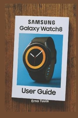 Samsung Galaxy Watch 8 User Guide: The Complete Step-by-Step Manual to Master Your Samsung Galaxy Watch 8 and Classic Setup, Customize, and Unlock Hidden Features Like a Pro - Erno Tuula - cover